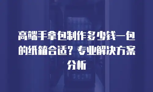 高端手拿包制作多少钱一包的纸箱合适？专业解决方案分析