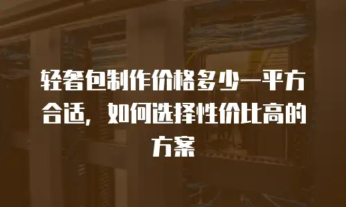 轻奢包制作价格多少一平方合适，如何选择性价比高的方案