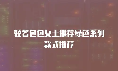 轻奢包包女士推荐绿色系列款式推荐
