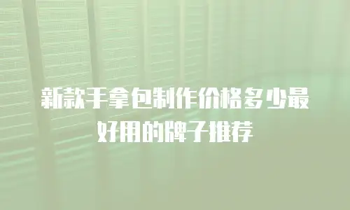 新款手拿包制作价格多少最好用的牌子推荐