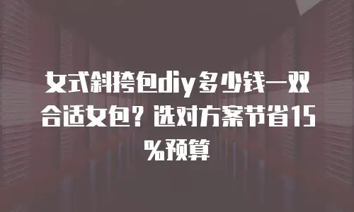 女式斜挎包diy多少钱一双合适女包？选对方案节省15%预算