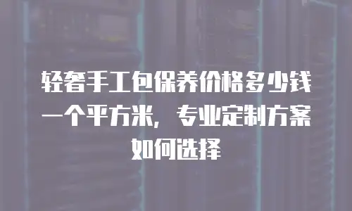 轻奢手工包保养价格多少钱一个平方米，专业定制方案如何选择