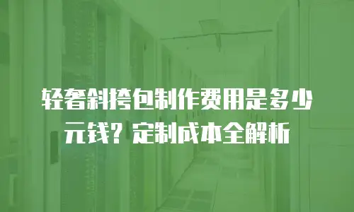 轻奢斜挎包制作费用是多少元钱？定制成本全解析