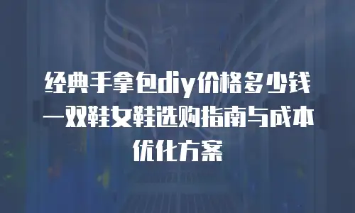经典手拿包diy价格多少钱 一双鞋女鞋选购指南与成本优化方案