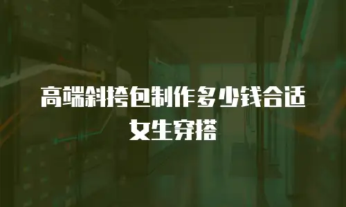 高端斜挎包制作多少钱合适女生穿搭