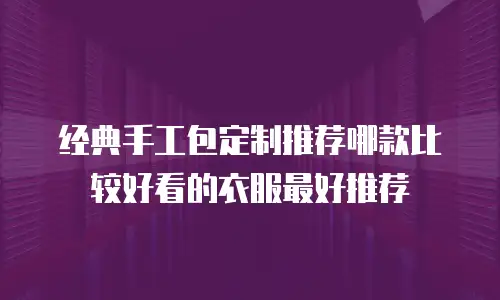 经典手工包定制推荐哪款比较好看的衣服最好推荐