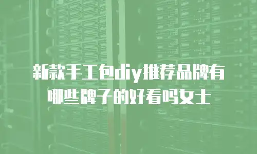 新款手工包diy推荐品牌有哪些牌子的好看吗女士