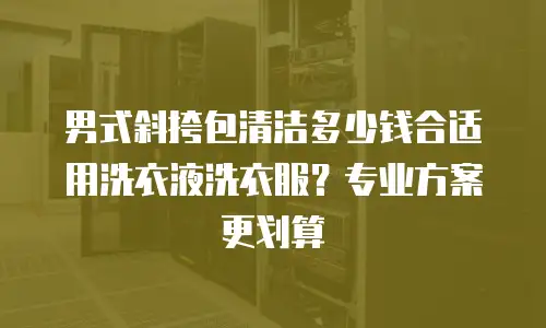 男式斜挎包清洁多少钱合适用洗衣液洗衣服？专业方案更划算