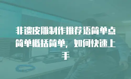 非遗皮雕制作推荐语简单点简单概括简单，如何快速上手