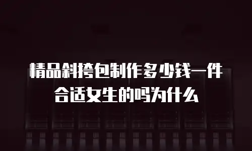 精品斜挎包制作多少钱一件合适女生的吗为什么