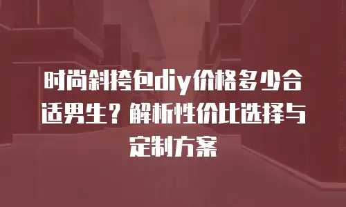 时尚斜挎包diy价格多少合适男生？解析性价比选择与定制方案