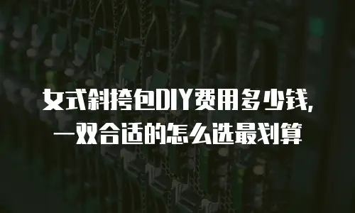 女式斜挎包DIY费用多少钱，一双合适的怎么选最划算