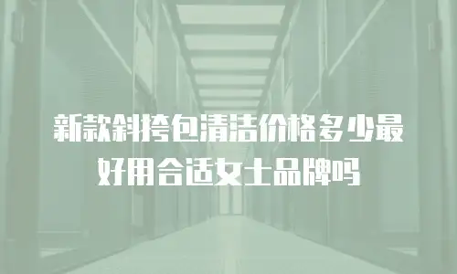 新款斜挎包清洁价格多少最好用合适女士品牌吗