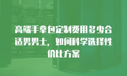 高端手拿包定制费用多少合适男男士，如何科学选择性价比方案