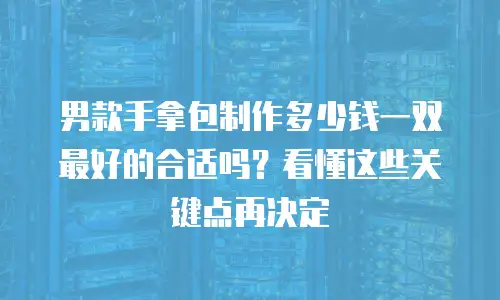 男款手拿包制作多少钱一双最好的合适吗？看懂这些关键点再决定