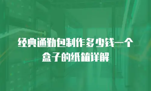 经典通勤包制作多少钱一个盒子的纸箱详解