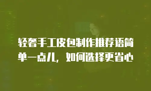 轻奢手工皮包制作推荐语简单一点儿，如何选择更省心