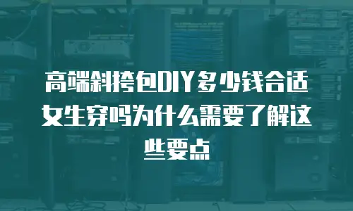 高端斜挎包DIY多少钱合适女生穿吗为什么需要了解这些要点
