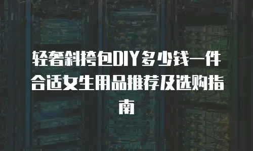轻奢斜挎包DIY多少钱一件合适女生用品推荐及选购指南