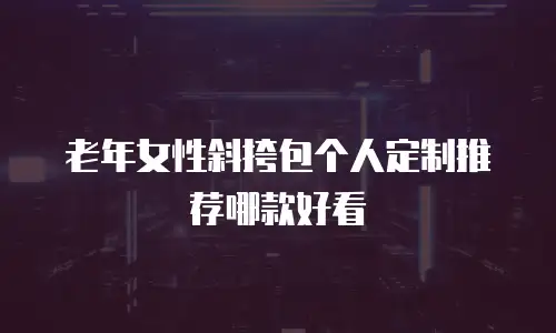 老年女性斜挎包个人定制推荐哪款好看