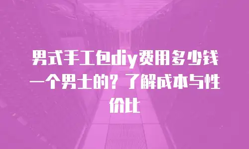 男式手工包diy费用多少钱一个男士的？了解成本与性价比