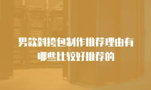 男款斜挎包制作推荐理由有哪些比较好推荐的