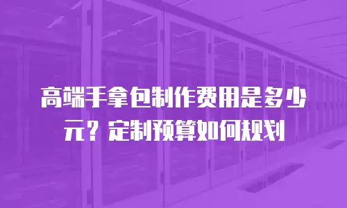 高端手拿包制作费用是多少元？定制预算如何规划
