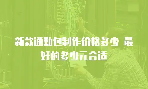 新款通勤包制作价格多少 最好的多少元合适