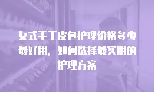 女式手工皮包护理价格多少最好用，如何选择最实用的护理方案