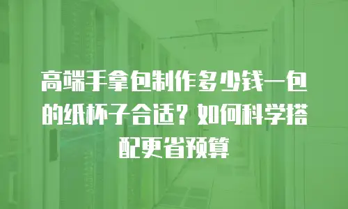 高端手拿包制作多少钱一包的纸杯子合适？如何科学搭配更省预算