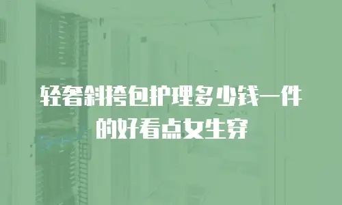 轻奢斜挎包护理多少钱一件的好看点女生穿