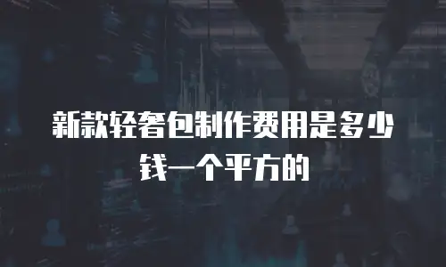 新款轻奢包制作费用是多少钱一个平方的