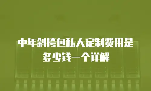 中年斜挎包私人定制费用是多少钱一个详解