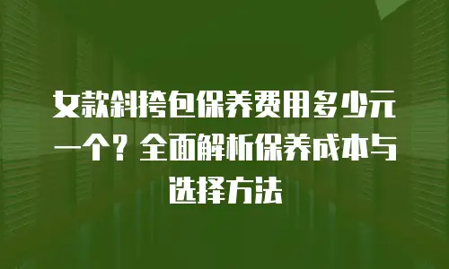 女款斜挎包保养费用多少元一个？全面解析保养成本与选择方法