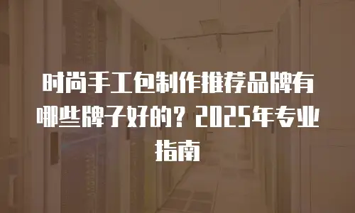 时尚手工包制作推荐品牌有哪些牌子好的？2025年专业指南