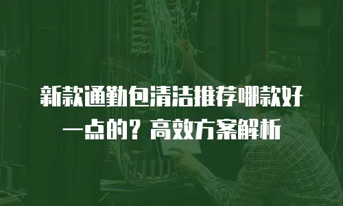 新款通勤包清洁推荐哪款好一点的？高效方案解析