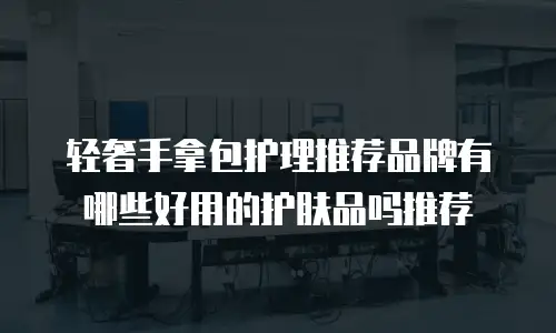 轻奢手拿包护理推荐品牌有哪些好用的护肤品吗推荐