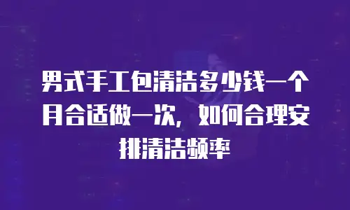男式手工包清洁多少钱一个月合适做一次，如何合理安排清洁频率