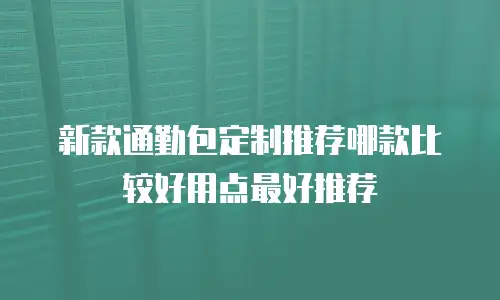 新款通勤包定制推荐哪款比较好用点最好推荐