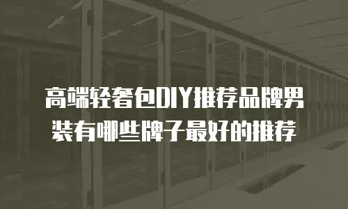 高端轻奢包DIY推荐品牌男装有哪些牌子最好的推荐
