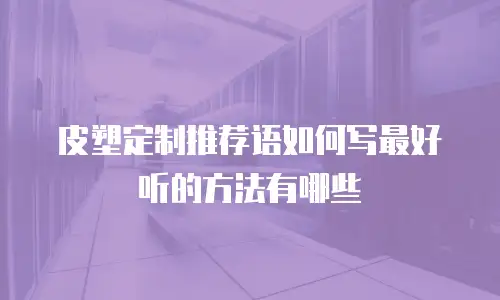 皮塑定制推荐语如何写最好听的方法有哪些