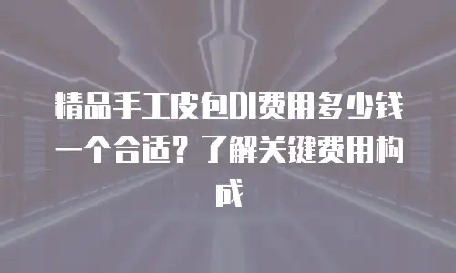 精品手工皮包DI费用多少钱一个合适？了解关键费用构成