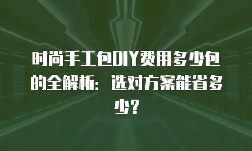 时尚手工包DIY费用多少包的全解析：选对方案能省多少？
