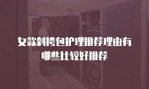 女款斜挎包护理推荐理由有哪些比较好推荐