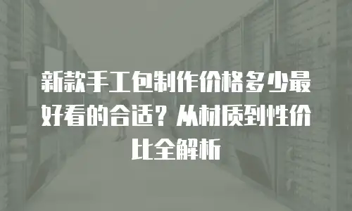 新款手工包制作价格多少最好看的合适？从材质到性价比全解析