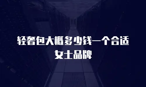 轻奢包大概多少钱一个合适女士品牌