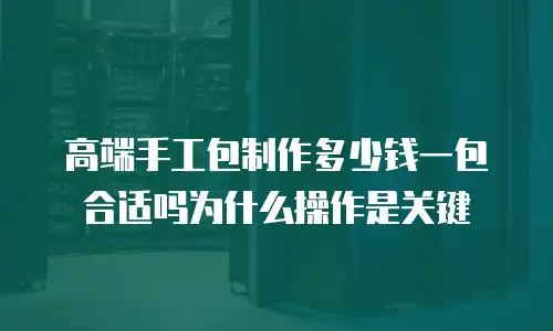 高端手工包制作多少钱一包合适吗为什么操作是关键