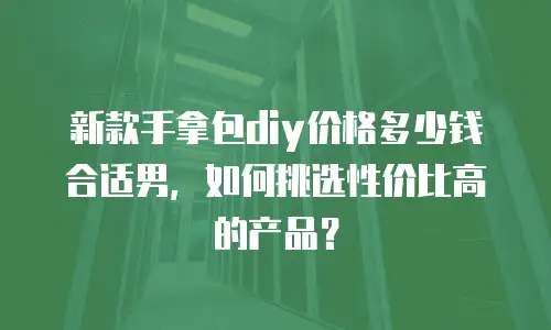 新款手拿包diy价格多少钱合适男，如何挑选性价比高的产品？