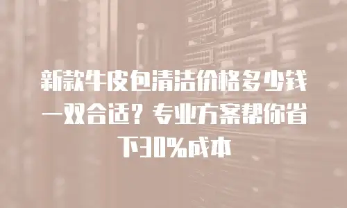 新款牛皮包清洁价格多少钱一双合适？专业方案帮你省下30%成本