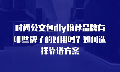时尚公文包diy推荐品牌有哪些牌子的好用吗？如何选择靠谱方案